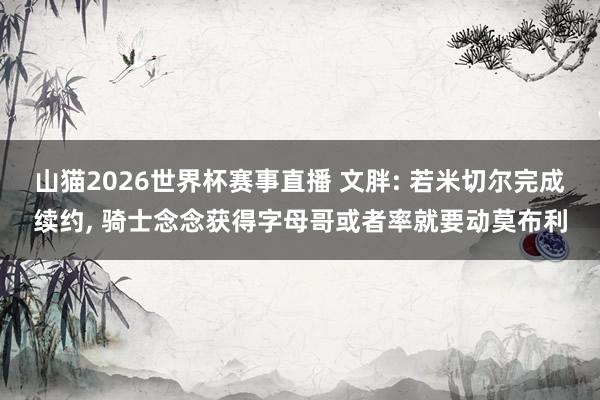 山猫2026世界杯赛事直播 文胖: 若米切尔完成续约, 骑士念念获得字母哥或者率就要动莫布利