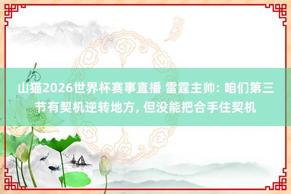 山猫2026世界杯赛事直播 雷霆主帅: 咱们第三节有契机逆转地方, 但没能把合手住契机