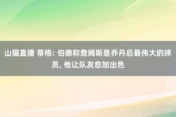 山猫直播 蒂格: 伯德称詹姆斯是乔丹后最伟大的球员, 他让队友愈加出色