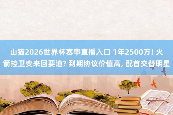 山猫2026世界杯赛事直播入口 1年2500万! 火箭控卫变来回要道? 到期协议价值高, 配首交替明星