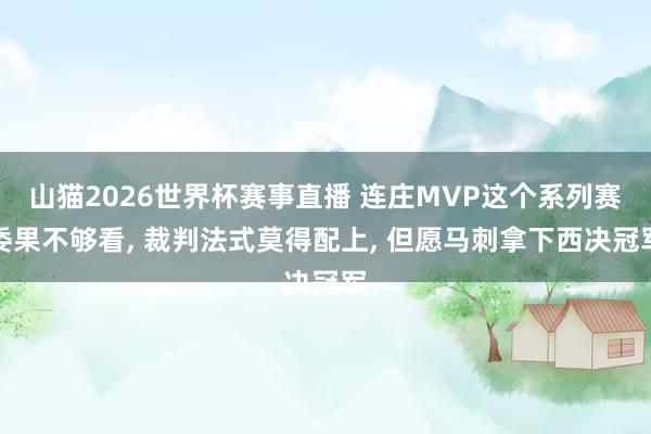 山猫2026世界杯赛事直播 连庄MVP这个系列赛委果不够看， 裁判法式莫得配上，<a href=