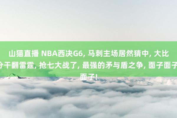 山猫直播 NBA西决G6, 马刺主场居然猜中, 大比分干翻雷霆, 抢七大战了, 最强的矛与盾之争, 面子面子!