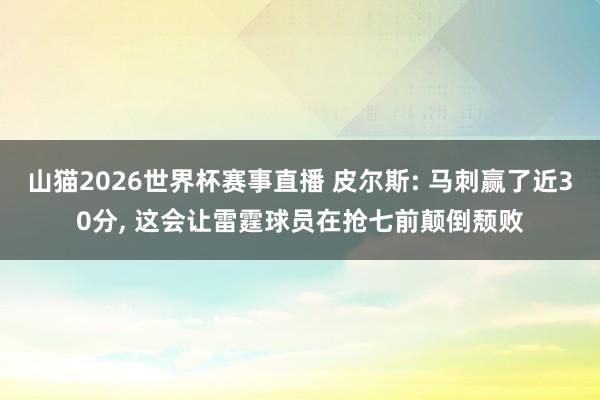 山猫2026世界杯赛事直播 皮尔斯: 马刺赢了近30分, 这会让雷霆球员在抢七前颠倒颓败