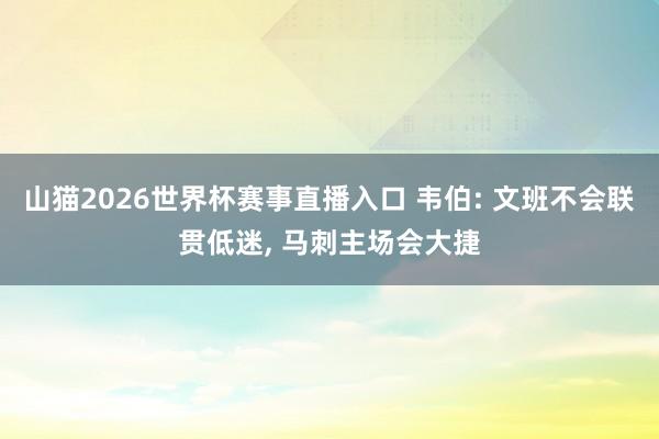山猫2026世界杯赛事直播入口 韦伯: 文班不会联贯低迷, 马刺主场会大捷