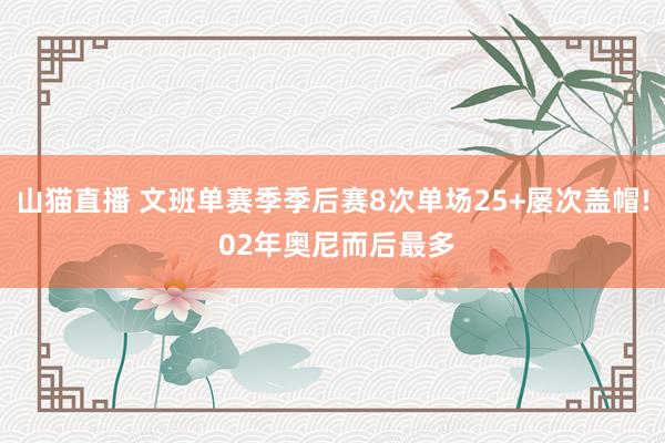 山猫直播 文班单赛季季后赛8次单场25+屡次盖帽! 02年奥尼而后最多