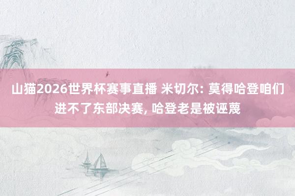 山猫2026世界杯赛事直播 米切尔: 莫得哈登咱们进不了东部决赛, 哈登老是被诬蔑