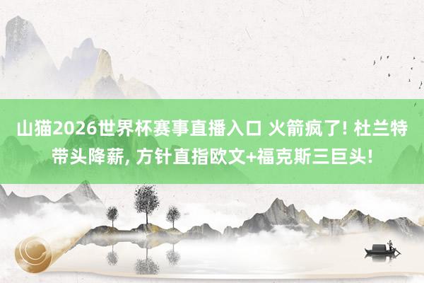 山猫2026世界杯赛事直播入口 火箭疯了! 杜兰特带头降薪, 方针直指欧文+福克斯三巨头!