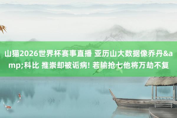 山猫2026世界杯赛事直播 亚历山大数据像乔丹&科比 推崇却被诟病! 若输抢七他将万劫不复