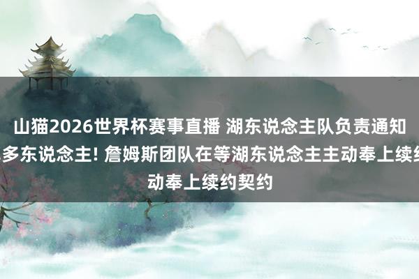 山猫2026世界杯赛事直播 湖东说念主队负责通知, 裁掉多东说念主! 詹姆斯团队在等湖东说念主主动奉上续约契约