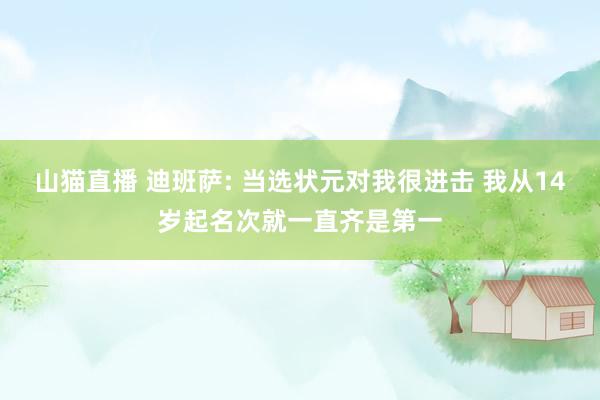 山猫直播 迪班萨: 当选状元对我很进击 我从14岁起名次就一直齐是第一