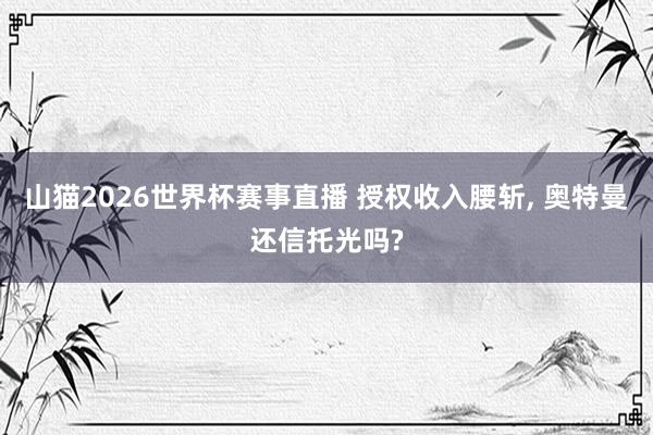 山猫2026世界杯赛事直播 授权收入腰斩, 奥特曼还信托光吗?