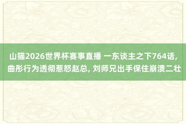 山猫2026世界杯赛事直播 一东谈主之下764话， 曲彤行为透彻惹怒赵总， 刘师兄出手保住崩溃二壮