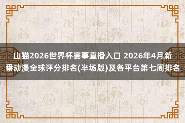 山猫2026世界杯赛事直播入口 2026年4月新番动漫全球评分排名(半场版)及各平台第七周排名