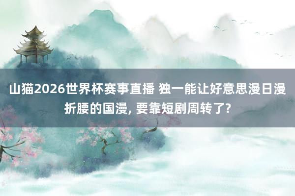 山猫2026世界杯赛事直播 独一能让好意思漫日漫折腰的国漫, 要靠短剧周转了?