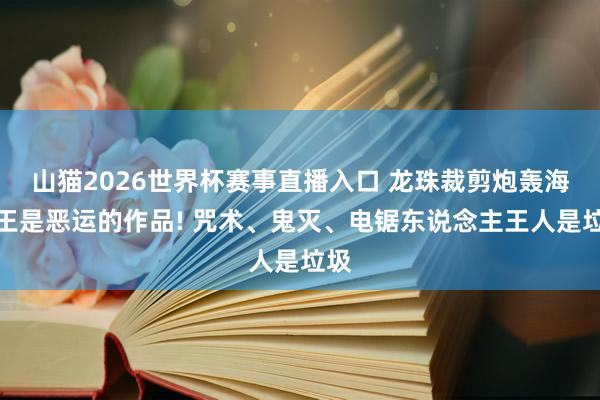 山猫2026世界杯赛事直播入口 龙珠裁剪炮轰海贼王是恶运的作品! 咒术、鬼灭、电锯东说念主王人是垃圾