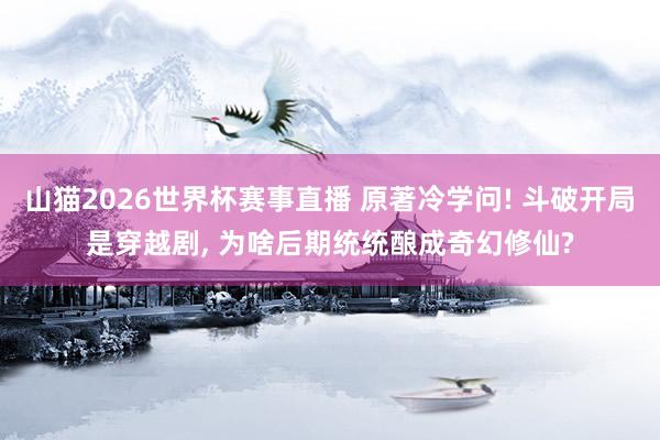 山猫2026世界杯赛事直播 原著冷学问! 斗破开局是穿越剧, 为啥后期统统酿成奇幻修仙?