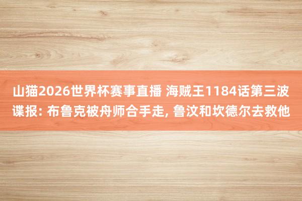 山猫2026世界杯赛事直播 海贼王1184话第三波谍报: 布鲁克被舟师合手走, 鲁汶和坎德尔去救他