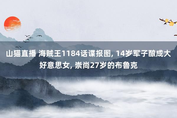 山猫直播 海贼王1184话谍报图, 14岁军子酿成大好意思女, 崇尚27岁的布鲁克