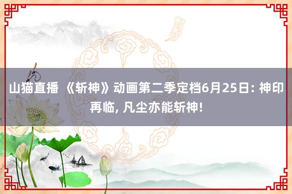 山猫直播 《斩神》动画第二季定档6月25日: 神印再临， 凡尘亦能斩神!