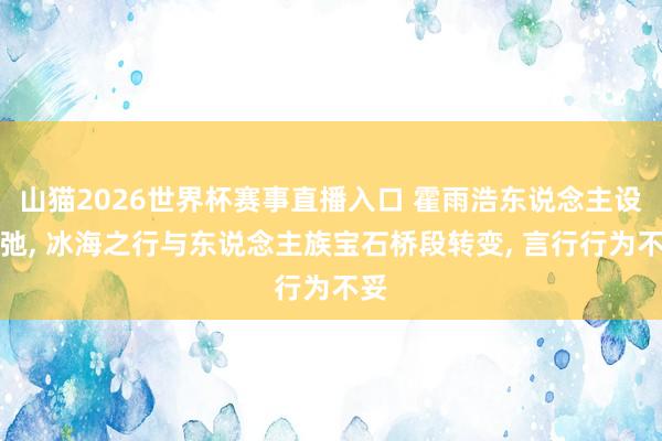 山猫2026世界杯赛事直播入口 霍雨浩东说念主设坍弛, 冰海之行与东说念主族宝石桥段转变, 言行行为不妥