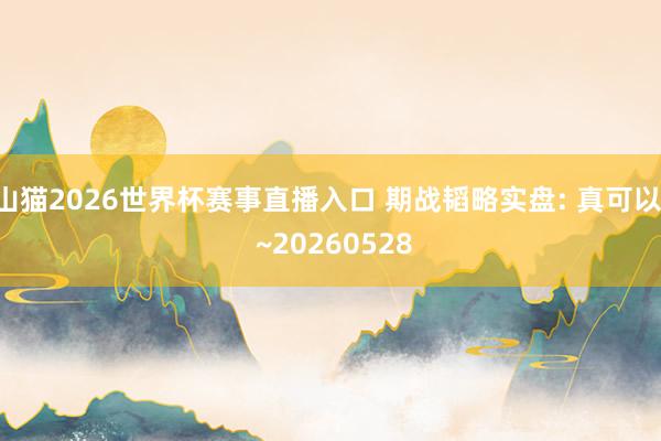 山猫2026世界杯赛事直播入口 期战韬略实盘: 真可以! ~20260528