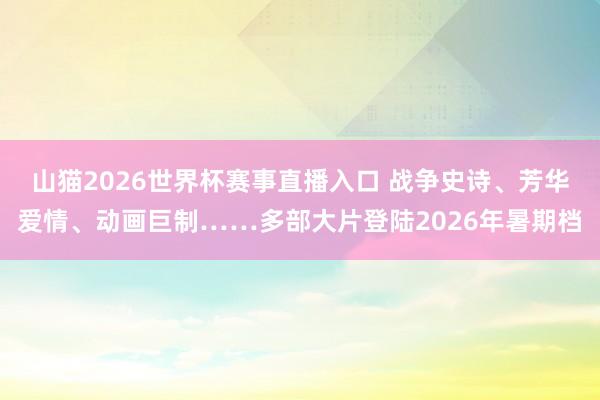 山猫2026世界杯赛事直播入口 战争史诗、芳华爱情、动画巨制……多部大片登陆2026年暑期档