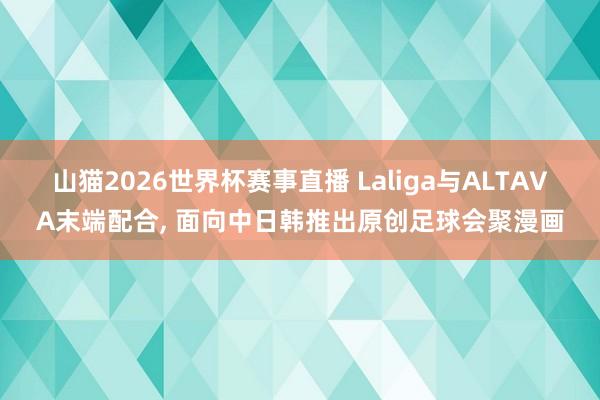 山猫2026世界杯赛事直播 Laliga与ALTAVA末端配合, 面向中日韩推出原创足球会聚漫画