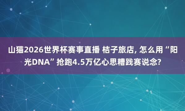 山猫2026世界杯赛事直播 桔子旅店, 怎么用“阳光DNA”抢跑4.5万亿心思糟践赛说念?
