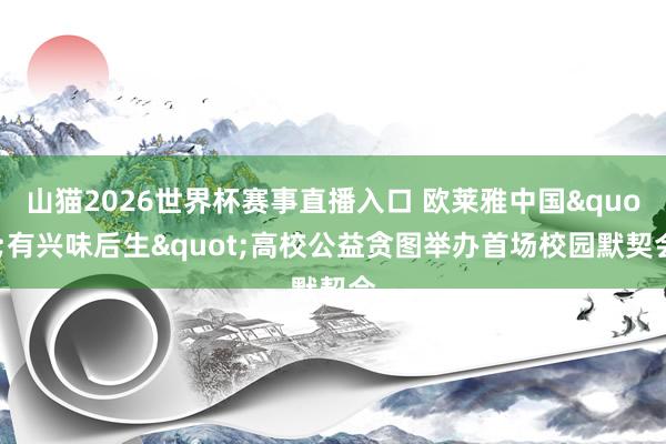 山猫2026世界杯赛事直播入口 欧莱雅中国"有兴味后生"高校公益贪图举办首场校园默契会