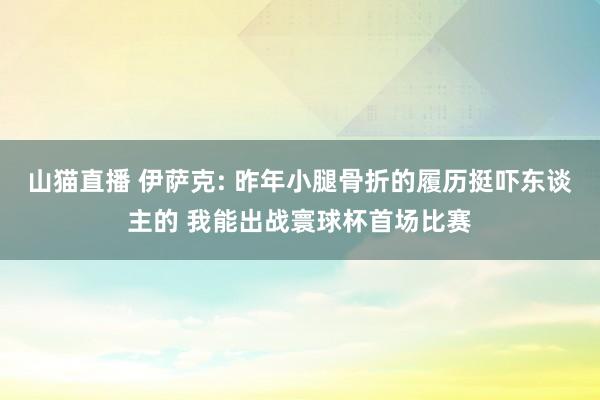 山猫直播 伊萨克: 昨年小腿骨折的履历挺吓东谈主的 我能出战寰球杯首场比赛