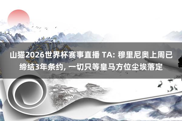 山猫2026世界杯赛事直播 TA: 穆里尼奥上周已缔结3年条约, 一切只等皇马方位尘埃落定