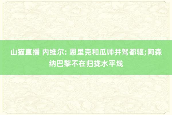 山猫直播 内维尔: 恩里克和瓜帅并驾都驱;阿森纳巴黎不在归拢水平线