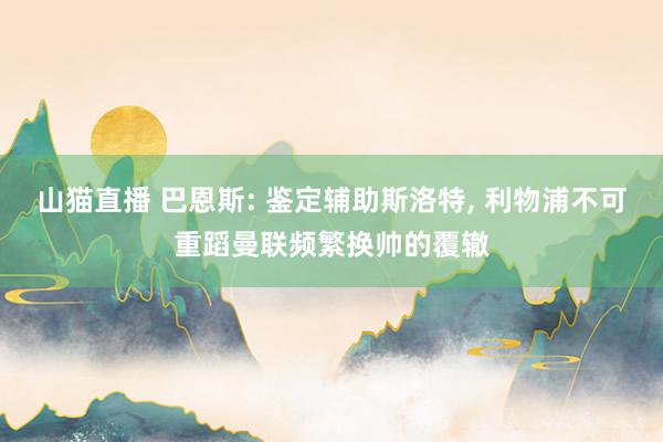 山猫直播 巴恩斯: 鉴定辅助斯洛特, 利物浦不可重蹈曼联频繁换帅的覆辙