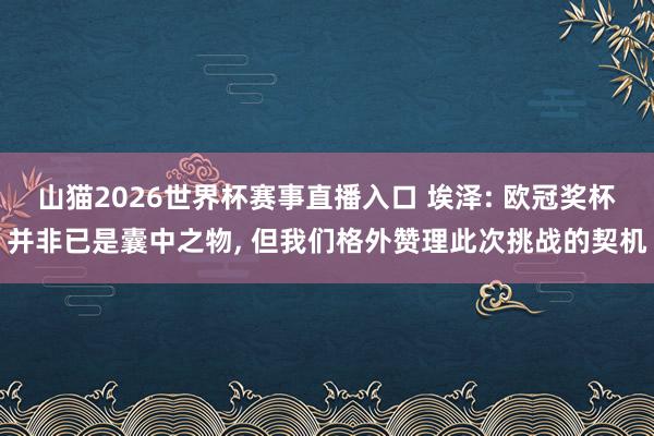 山猫2026世界杯赛事直播入口 埃泽: 欧冠奖杯并非已是囊中之物, 但我们格外赞理此次挑战的契机