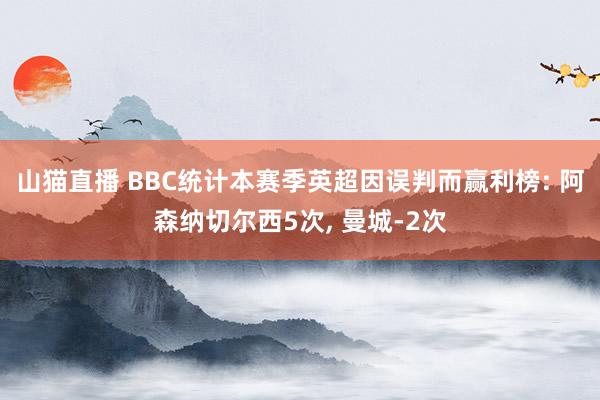 山猫直播 BBC统计本赛季英超因误判而赢利榜: 阿森纳切尔西5次, 曼城-2次