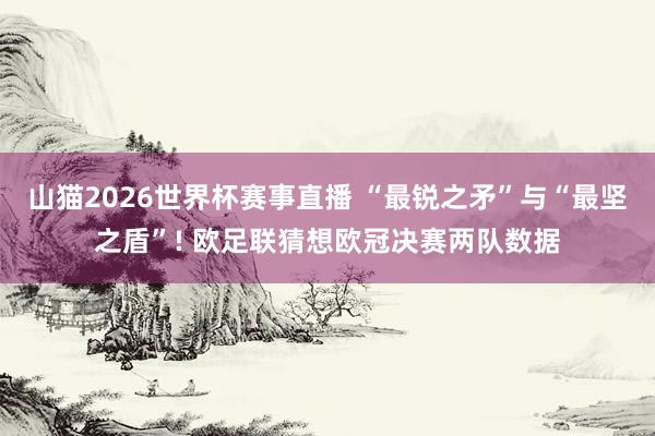 山猫2026世界杯赛事直播 “最锐之矛”与“最坚之盾”! 欧足联猜想欧冠决赛两队数据