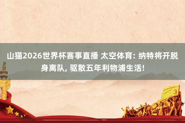 山猫2026世界杯赛事直播 太空体育: 纳特将开脱身离队, 驱散五年利物浦生活!