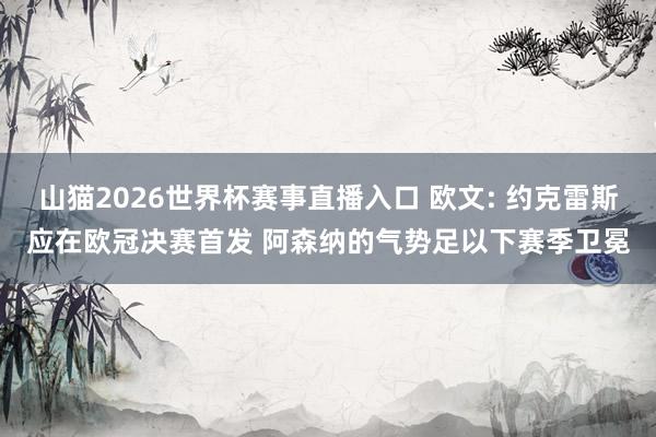 山猫2026世界杯赛事直播入口 欧文: 约克雷斯应在欧冠决赛首发 阿森纳的气势足以下赛季卫冕