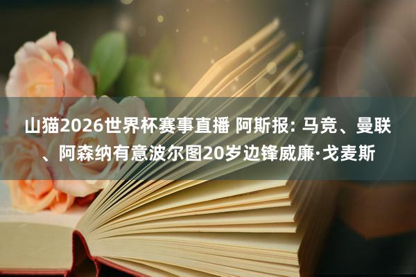山猫2026世界杯赛事直播 阿斯报: 马竞、曼联、阿森纳有意波尔图20岁边锋威廉·戈麦斯