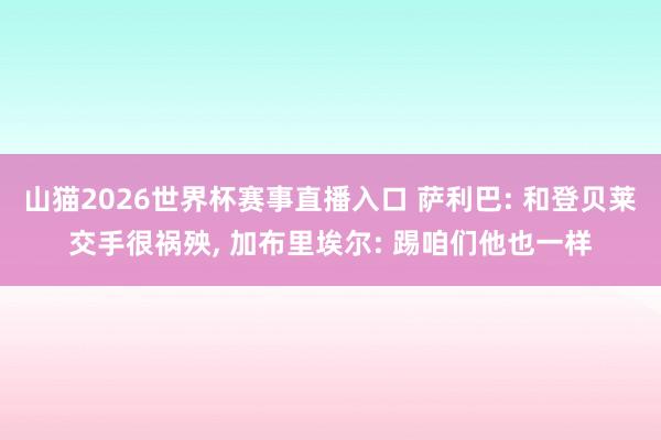 山猫2026世界杯赛事直播入口 萨利巴: 和登贝莱交手很祸殃, 加布里埃尔: 踢咱们他也一样