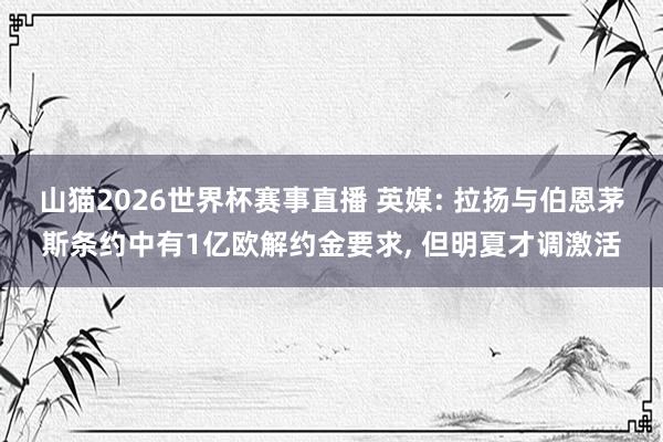山猫2026世界杯赛事直播 英媒: 拉扬与伯恩茅斯条约中有1亿欧解约金要求, 但明夏才调激活