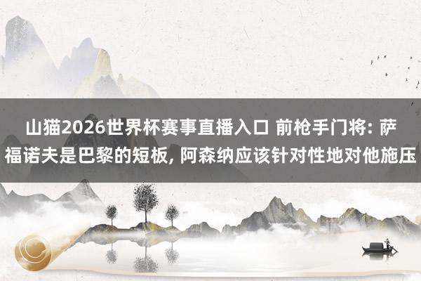 山猫2026世界杯赛事直播入口 前枪手门将: 萨福诺夫是巴黎的短板, 阿森纳应该针对性地对他施压