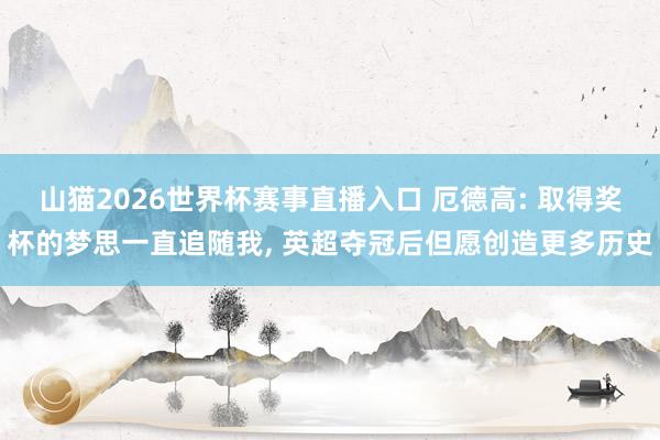 山猫2026世界杯赛事直播入口 厄德高: 取得奖杯的梦思一直追随我, 英超夺冠后但愿创造更多历史