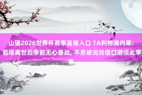 山猫2026世界杯赛事直播入口 TA利物浦内幕: 若塔离世后季前无心备战, 不思被说找借口避谈此事