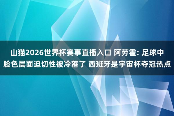 山猫2026世界杯赛事直播入口 阿劳霍: 足球中脸色层面迫切性被冷落了 西班牙是宇宙杯夺冠热点