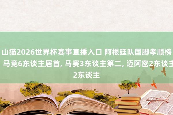 山猫2026世界杯赛事直播入口 阿根廷队国脚孝顺榜: 马竞6东谈主居首, 马赛3东谈主第二, 迈阿密2东谈主