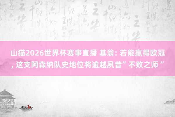 山猫2026世界杯赛事直播 基翁: 若能赢得欧冠, 这支阿森纳队史地位将逾越夙昔”不败之师“