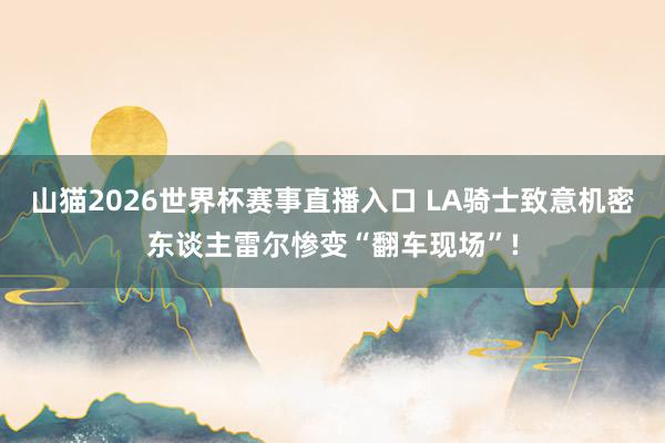 山猫2026世界杯赛事直播入口 LA骑士致意机密东谈主雷尔惨变“翻车现场”!
