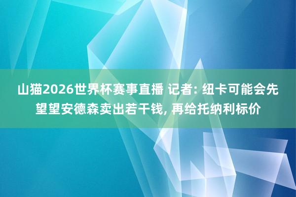 山猫2026世界杯赛事直播 记者: 纽卡可能会先望望安德森卖出若干钱, 再给托纳利标价