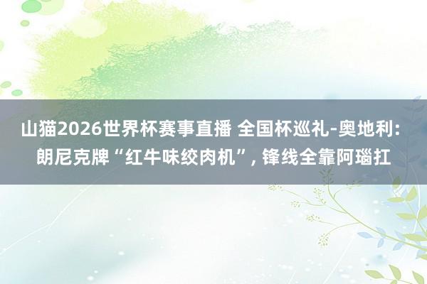 山猫2026世界杯赛事直播 全国杯巡礼-奥地利: 朗尼克牌“红牛味绞肉机”, 锋线全靠阿瑙扛